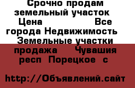 Срочно продам земельный участок › Цена ­ 1 200 000 - Все города Недвижимость » Земельные участки продажа   . Чувашия респ.,Порецкое. с.